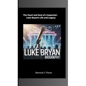 T. Flores, Ramona LUKE BRYAN BIOGRAPHY: The Heart and Soul of a Superstar- Luke Bryan's Life and Legacy T. Flores, Ramona LUKE BRYAN BIOGRAPHY: The Heart and Soul of a Superstar- Luke Bryan's Life and Legacy