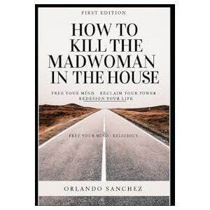 Sanchez Jr., Orlando How to kill the Madwoman in the house: Free your Mind. Reclaim your Power. Redesign your Life. Sanchez Jr., Orlando How to kill the Madwoman in the house: Free your Mind. Reclaim your Power. Redesign your Life.