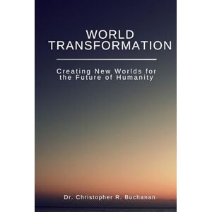 Buchanan, Dr. Christopher R. World Transformation, Creating New Worlds for the Future of Humanity: detailed explanation of the World technology to design, create worlds means ... gift for activists, thinkers, students Buchanan, Dr. Christopher R. World Transformation, Creating New Worlds for the Future of Humanity: detailed explanation of the World technology to design, create worlds means ... gift for activists, thinkers, students