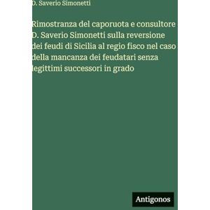 Simonetti, D Saverio Rimostranza del caporuota e consultore D. Saverio Simonetti sulla reversione dei feudi di Sicilia al regio fisco nel caso della mancanza dei feudatari senza legittimi successori in grado Simonetti, D Saverio Rimostranza del caporuota e consultore D. Saverio Simonetti sulla reversione dei feudi di Sicilia al regio fisco nel caso della mancanza dei feudatari senza legittimi successori in grado