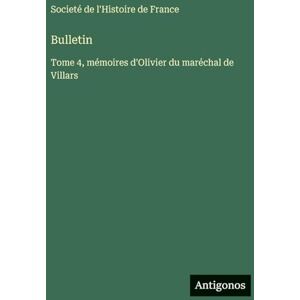 Societé de l'Histoire de France Bulletin: Tome 4, mémoires d'Olivier du maréchal de Villars Societé de l'Histoire de France Bulletin: Tome 4, mémoires d'Olivier du maréchal de Villars