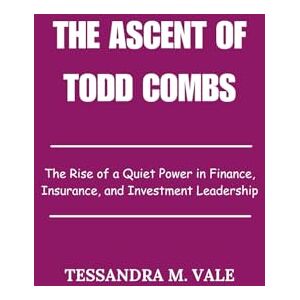 Vale, Tessandra M. The Ascent of Todd Combs: The Rise of a Quiet Power in Finance, Insurance, and Investment Leadership Vale, Tessandra M. The Ascent of Todd Combs: The Rise of a Quiet Power in Finance, Insurance, and Investment Leadership
