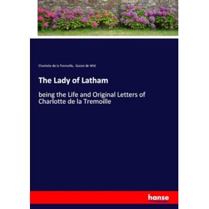 de la Tremoille, Charlotte de la Tremoille The Lady of Latham: being the Life and Original Letters of Charlotte de la Tremoille de la Tremoille, Charlotte de la Tremoille The Lady of Latham: being the Life and Original Letters of Charlotte de la Tremoille