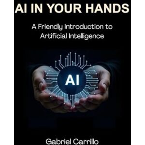Carrillo, Gabriel AI IN YOUR HANDS: A Friendly Introduction to Artificial Intelligence Carrillo, Gabriel AI IN YOUR HANDS: A Friendly Introduction to Artificial Intelligence