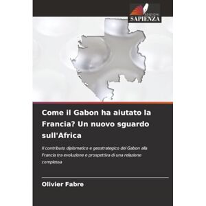 FABRE, Olivier Come il Gabon ha aiutato la Francia? Un nuovo sguardo sull'Africa: Il contributo diplomatico e geostrategico del Gabon alla Francia tra evoluzione e prospettiva di una relazione complessa FABRE, Olivier Come il Gabon ha aiutato la Francia? Un nuovo sguardo sull'Africa: Il contributo diplomatico e geostrategico del Gabon alla Francia tra evoluzione e prospettiva di una relazione complessa