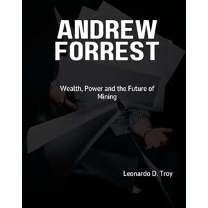 D. Troy, Leonardo ANDREW FORREST: WEALTH, POWER, AND THE FUTURE OF MINING D. Troy, Leonardo ANDREW FORREST: WEALTH, POWER, AND THE FUTURE OF MINING