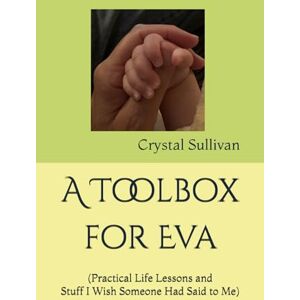Sullivan, Crystal A Toolbox for Eva: (Practical Life Lessons and Stuff I Wish Someone Had Said to Me) Sullivan, Crystal A Toolbox for Eva: (Practical Life Lessons and Stuff I Wish Someone Had Said to Me)