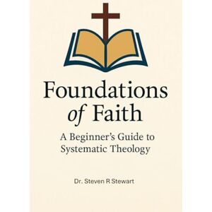 Stewart, Dr. Steven R Foundations of Faith: A Beginner's Guide to Systematic Theology Stewart, Dr. Steven R Foundations of Faith: A Beginner's Guide to Systematic Theology
