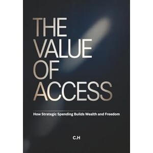 H, C. The Value of Access: How Strategic Spending Builds Wealth and Freedom H, C. The Value of Access: How Strategic Spending Builds Wealth and Freedom