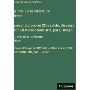Joseph Victor Le Clerc 3. ptie. De la littérature franc̦aise en Europe au XIVe siècle. Discours sur l'état des beaux-arts, par E. Renan: 3. ptie. De la littérature ... sur l'état des beaux-arts, par E. Renan Joseph Victor Le Clerc 3. ptie. De la littérature franc̦aise en Europe au XIVe siècle. Discours sur l'état des beaux-arts, par E. Renan: 3. ptie. De la littérature ... sur l'état des beaux-arts, par E. Renan