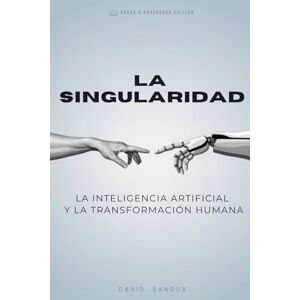 SANDUA, DAVID LA SINGULARIDAD: LA IA Y LA TRANSFORMACIÓN HUMANA: La Ia Y La Transformación Humana SANDUA, DAVID LA SINGULARIDAD: LA IA Y LA TRANSFORMACIÓN HUMANA: La Ia Y La Transformación Humana