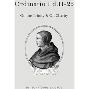 Scotus OFM, Bl. John Duns Ordinatio I d.11-25: Volume Five of the Critical Edition. On the Trinity (cont.), and on Charity (Scotus' Ordinatio) Scotus OFM, Bl. John Duns Ordinatio I d.11-25: Volume Five of the Critical Edition. On the Trinity (cont.), and on Charity (Scotus' Ordinatio)