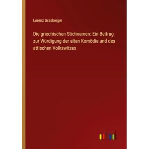 Grasberger, Lorenz Die griechischen Stichnamen: Ein Beitrag zur Würdigung der alten Komödie und des attischen Volkswitzes Grasberger, Lorenz Die griechischen Stichnamen: Ein Beitrag zur Würdigung der alten Komödie und des attischen Volkswitzes