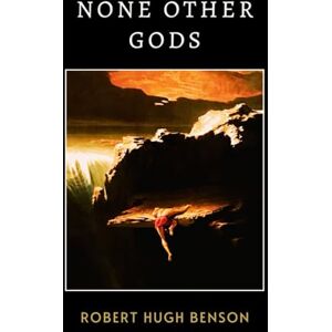 Benson, Robert Hugh None Other Gods: A Powerful Tale of Christian Identity and Spiritual Transformation Benson, Robert Hugh None Other Gods: A Powerful Tale of Christian Identity and Spiritual Transformation