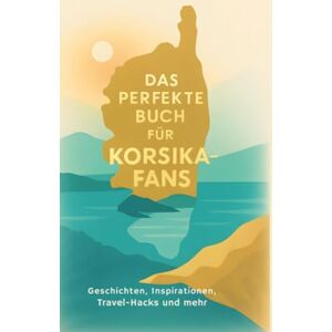 Meyer, Paul Das perfekte Buch für Korsika-Fans: Geschichten, Inspirationen, Travel-Hacks und mehr Meyer, Paul Das perfekte Buch für Korsika-Fans: Geschichten, Inspirationen, Travel-Hacks und mehr
