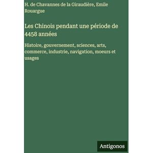 Chavannes de la Giraudière, H de Les Chinois pendant une période de 4458 années: Histoire, gouvernement, sciences, arts, commerce, industrie, navigation, moeurs et usages Chavannes de la Giraudière, H de Les Chinois pendant une période de 4458 années: Histoire, gouvernement, sciences, arts, commerce, industrie, navigation, moeurs et usages