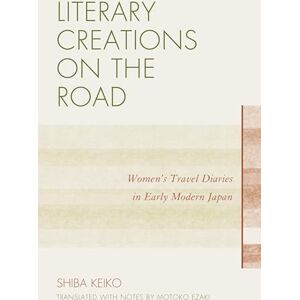 Keiko Shiba Literary Creations on the Road: Women's Travel Diaries in Early Modern Japan Keiko Shiba Literary Creations on the Road: Women's Travel Diaries in Early Modern Japan