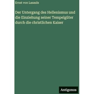 Lasaulx, Ernst Von Der Untergang des Hellenismus und die Einziehung seiner Tempelgüter durch die christlichen Kaiser Lasaulx, Ernst Von Der Untergang des Hellenismus und die Einziehung seiner Tempelgüter durch die christlichen Kaiser