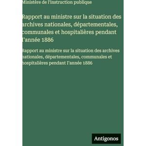 Ministère de l'Instruction Publique Rapport au ministre sur la situation des archives nationales, départementales, communales et hospitalières pendant I'année 1886: Rapport au ministre ... et hospitalières pendant I'année 1886 Ministère de l'Instruction Publique Rapport au ministre sur la situation des archives nationales, départementales, communales et hospitalières pendant I'année 1886: Rapport au ministre ... et hospitalières pendant I'année 1886