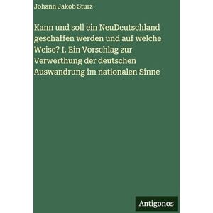 Sturz, Johann Jakob Kann und soll ein NeuDeutschland geschaffen werden und auf welche Weise? I. Ein Vorschlag zur Verwerthung der deutschen Auswandrung im nationalen Sinne Sturz, Johann Jakob Kann und soll ein NeuDeutschland geschaffen werden und auf welche Weise? I. Ein Vorschlag zur Verwerthung der deutschen Auswandrung im nationalen Sinne