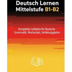 H, licy Deutsch Lernen Mittelstufe B1-B2 – Kompletter Leitfaden für Deutsche Grammatik, Wortschatz, Verbkonjugation und Praxis für Deutschlernende als Fremdsprache H, licy Deutsch Lernen Mittelstufe B1-B2 – Kompletter Leitfaden für Deutsche Grammatik, Wortschatz, Verbkonjugation und Praxis für Deutschlernende als Fremdsprache