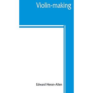 Heron-Allen, Edward Violin-making: as it was and is, being a historical, theoretical, and practical treatise on the science and art of violin-making, for the use of violin makers and players, amateur and professional Heron-Allen, Edward Violin-making: as it was and is, being a historical, theoretical, and practical treatise on the science and art of violin-making, for the use of violin makers and players, amateur and professional