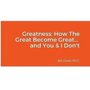 Dorris Ph.D, Bill Greatness: How The Great Become Great... and You & I Don't Dorris Ph.D, Bill Greatness: How The Great Become Great... and You & I Don't