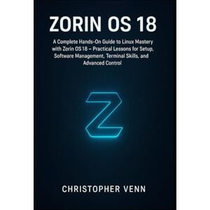 Venn, Christopher Zorin OS 18: A Complete Hands-On Guide to Linux Mastery with Zorin OS 18 Practical Lessons for Setup, Software Management, Terminal Skills, and Advanced Control Venn, Christopher Zorin OS 18: A Complete Hands-On Guide to Linux Mastery with Zorin OS 18 Practical Lessons for Setup, Software Management, Terminal Skills, and Advanced Control