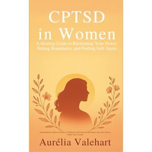 Valehart, Aurélia CPTSD in Women A Healing Guide to Reclaiming Your Power, Setting Boundaries, and Feeling Safe Again Valehart, Aurélia CPTSD in Women A Healing Guide to Reclaiming Your Power, Setting Boundaries, and Feeling Safe Again