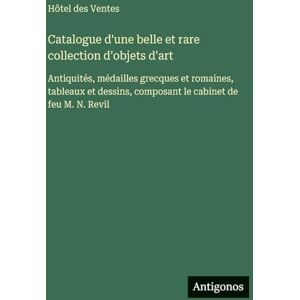 Hôtel Des Ventes Catalogue d'une belle et rare collection d'objets d'art: Antiquités, médailles grecques et romaines, tableaux et dessins, composant le cabinet de feu M. N. Revil Hôtel Des Ventes Catalogue d'une belle et rare collection d'objets d'art: Antiquités, médailles grecques et romaines, tableaux et dessins, composant le cabinet de feu M. N. Revil