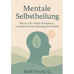 G., Matthias Mentale Selbstheilung: Wie du dich selbst therapierst und dein inneres Gleichgewicht findest–Der ganzheitliche Weg zu emotionaler Heilung, innerer Klarheit und mehr Selbstvertrauen G., Matthias Mentale Selbstheilung: Wie du dich selbst therapierst und dein inneres Gleichgewicht findest–Der ganzheitliche Weg zu emotionaler Heilung, innerer Klarheit und mehr Selbstvertrauen