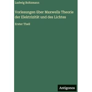 Boltzmann, Ludwig Vorlesungen über Maxwells Theorie der Elektrizität und des Lichtes: Erster Theil Boltzmann, Ludwig Vorlesungen über Maxwells Theorie der Elektrizität und des Lichtes: Erster Theil