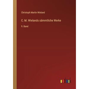 Wieland, Christoph Martin C. M. Wielands sämmtliche Werke: 9. Band Wieland, Christoph Martin C. M. Wielands sämmtliche Werke: 9. Band