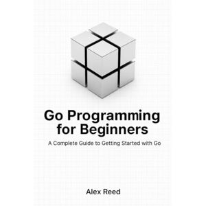 Reed, Alex Go Programming for Beginners: A Complete Guide to Getting Started with Go Reed, Alex Go Programming for Beginners: A Complete Guide to Getting Started with Go