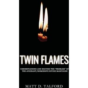 Talford, Matt D. Twin Flames Understanding and Solving the "Problem" of the Avoidant-Dismissive Divine Masculine Talford, Matt D. Twin Flames Understanding and Solving the "Problem" of the Avoidant-Dismissive Divine Masculine