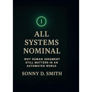 Smith, Sonny All Systems Nominal: Why Human Judgment Still Matters in an Automated World Smith, Sonny All Systems Nominal: Why Human Judgment Still Matters in an Automated World