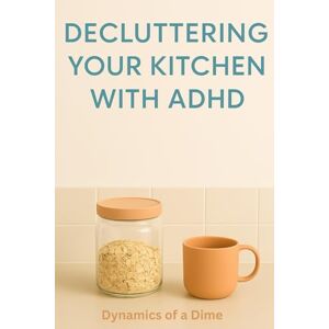 of a Dime, Dynamics Decluttering Your Kitchen with ADHD: A Step-by-Step Guide to Creating a Calm, Functional Space That Reduces Overwhelm and Actually Stays Organized of a Dime, Dynamics Decluttering Your Kitchen with ADHD: A Step-by-Step Guide to Creating a Calm, Functional Space That Reduces Overwhelm and Actually Stays Organized