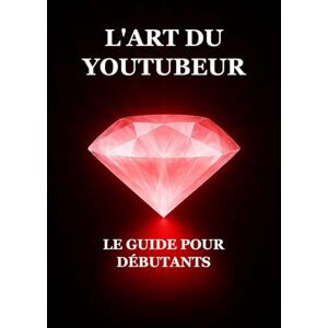 Ayadi, Iskander L'Art du Youtubeur : Le Guide pour Débutants Ayadi, Iskander L'Art du Youtubeur : Le Guide pour Débutants