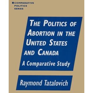 Tatalovich, Raymond The Politics of Abortion in the United States and Canada: A Comparative Study (Comparative Politics (Paperback)) Tatalovich, Raymond The Politics of Abortion in the United States and Canada: A Comparative Study (Comparative Politics (Paperback))