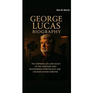 M. Morris, Alan GEORGE LUCAS BIOGRAPHY: The Inspiring Life and Legacy of the Visionary Who Transformed Storytelling and Changed Cinema Forever M. Morris, Alan GEORGE LUCAS BIOGRAPHY: The Inspiring Life and Legacy of the Visionary Who Transformed Storytelling and Changed Cinema Forever