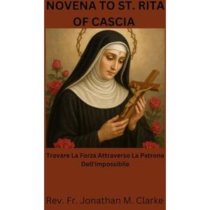 Clarke, Rev. Fr. Jonathan M. NOVENA TO ST. RITA OF CASCIA: Trovare la forza attraverso la patrona dell'impossibile Clarke, Rev. Fr. Jonathan M. NOVENA TO ST. RITA OF CASCIA: Trovare la forza attraverso la patrona dell'impossibile