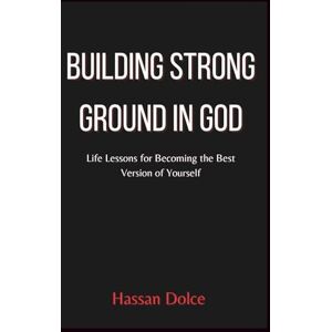 Dolce, Hassan Building Strong Ground in God: Life Lessons for Becoming the Best Version of Yourself Dolce, Hassan Building Strong Ground in God: Life Lessons for Becoming the Best Version of Yourself
