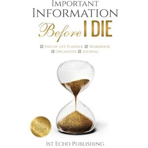 Publishing, 1st Echo Important Information BEFORE I DIE: End of life Planner, Workbook, Organizer and Journal Publishing, 1st Echo Important Information BEFORE I DIE: End of life Planner, Workbook, Organizer and Journal