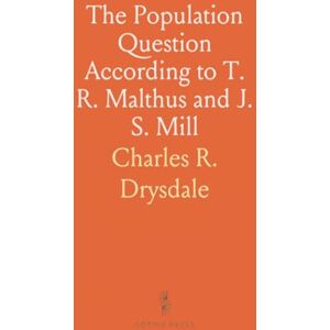 Charles R., Drysdale The Population Question According to T. R. Malthus and J. S. Mill: Giving the Malthusian Theory of Over-Population Charles R., Drysdale The Population Question According to T. R. Malthus and J. S. Mill: Giving the Malthusian Theory of Over-Population