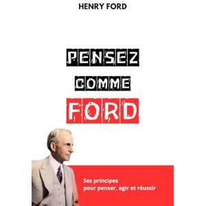 Ford, Henry PENSEZ COMME HENRY FORD: Ses principes pour penser, agir et réussir Ford, Henry PENSEZ COMME HENRY FORD: Ses principes pour penser, agir et réussir