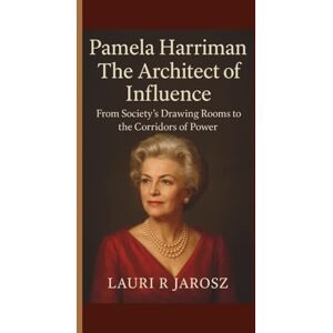 R JAROSZ, LAURI PAMELA HARRIMAN: THE ARCHITECT OF INFLUENCE: From Society’s Drawing Rooms to the Corridors of Power R JAROSZ, LAURI PAMELA HARRIMAN: THE ARCHITECT OF INFLUENCE: From Society’s Drawing Rooms to the Corridors of Power