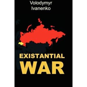 Ivanenko, Volodymyr EXISTENTIAL WAR: The Nature of Russia's War on Ukraine & Ukraine's Victory Strategy Ivanenko, Volodymyr EXISTENTIAL WAR: The Nature of Russia's War on Ukraine & Ukraine's Victory Strategy