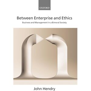 Hendry, John Between Enterprise and Ethics: Business and Management in a Bimoral Society Hendry, John Between Enterprise and Ethics: Business and Management in a Bimoral Society