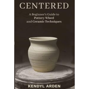 Arden, Kendyl Centered: A Beginner’s Guide to Pottery Wheel and Ceramic Techniques Arden, Kendyl Centered: A Beginner’s Guide to Pottery Wheel and Ceramic Techniques
