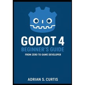 S. Curtis, Adrian Start Game Development with Godot 4: Learn Modern Techniques Through Real Projects S. Curtis, Adrian Start Game Development with Godot 4: Learn Modern Techniques Through Real Projects